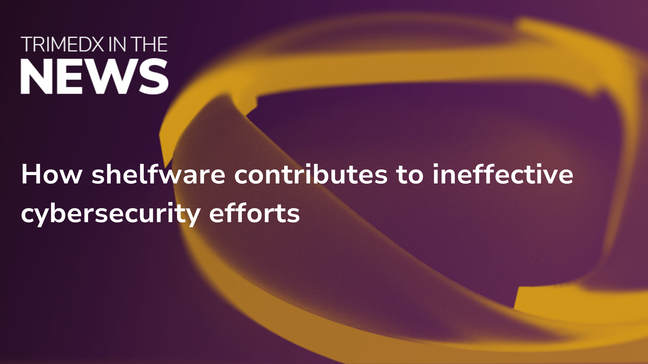 TRIMEDX in the News - How shelfware contributes to ineffective cybersecurity efforts