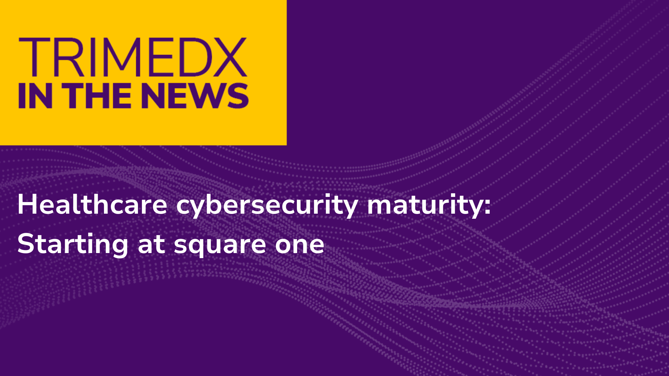 Healthcare cybersecurity maturity: Starting at square one, TRIMEDX in the news graphic