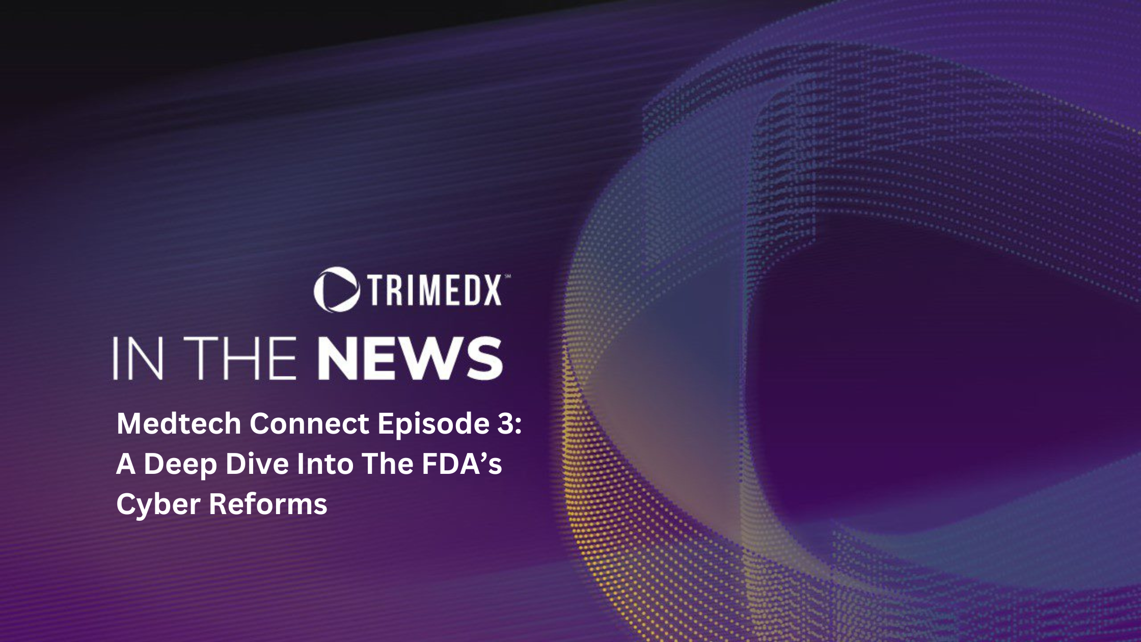 Medtech Connect Episode 3: A Deep Dive Into The FDA’s Cyber Reforms